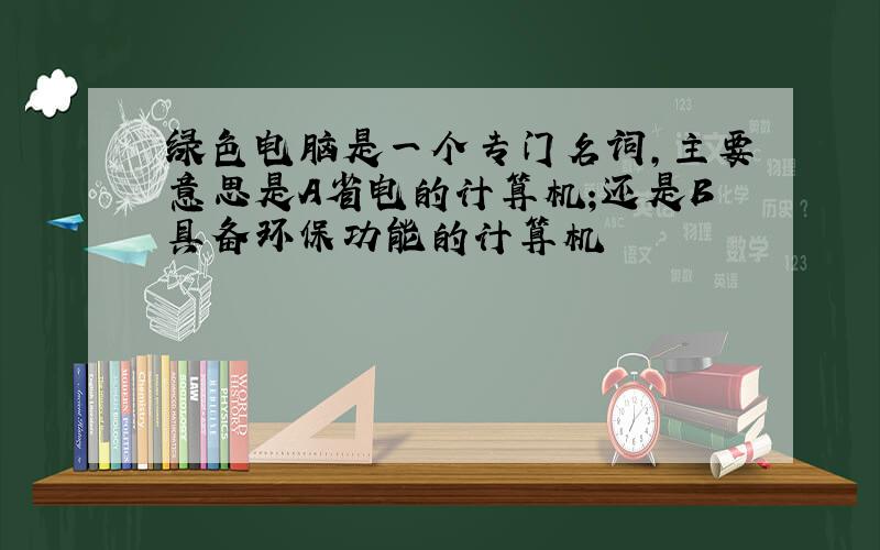 绿色电脑是一个专门名词,主要意思是A省电的计算机;还是B具备环保功能的计算机