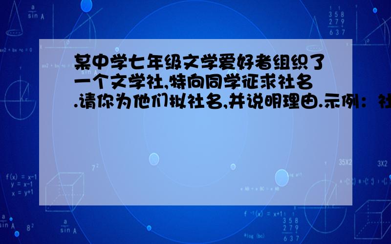 某中学七年级文学爱好者组织了一个文学社,特向同学征求社名.请你为他们拟社名,并说明理由.示例：社名“浅草” 理由：乱花渐