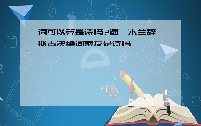 词可以算是诗吗?速,木兰辞 拟古决绝词柬友是诗吗