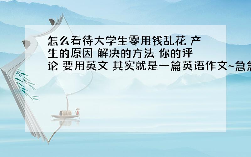 怎么看待大学生零用钱乱花 产生的原因 解决的方法 你的评论 要用英文 其实就是一篇英语作文~急急！求大神