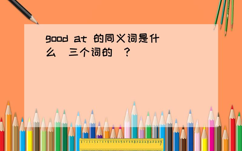 good at 的同义词是什么（三个词的）?