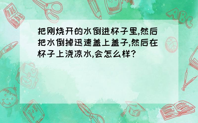 把刚烧开的水倒进杯子里,然后把水倒掉迅速盖上盖子,然后在杯子上浇凉水,会怎么样?