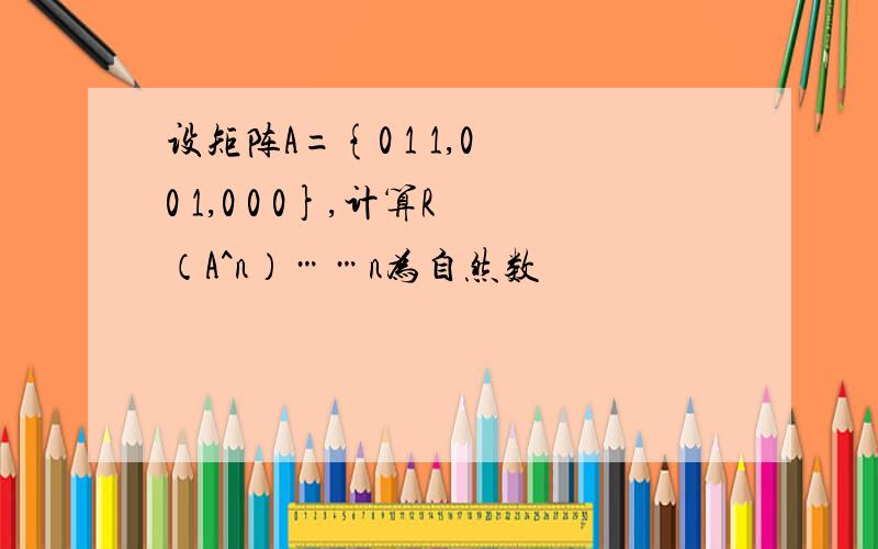 设矩阵A={0 1 1,0 0 1,0 0 0},计算R（A^n）……n为自然数