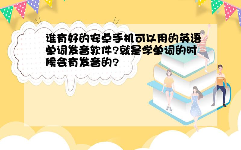 谁有好的安卓手机可以用的英语单词发音软件?就是学单词的时候会有发音的?