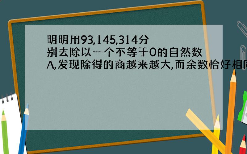 明明用93,145,314分别去除以一个不等于0的自然数A,发现除得的商越来越大,而余数恰好相同,你觉得A最大是多少?