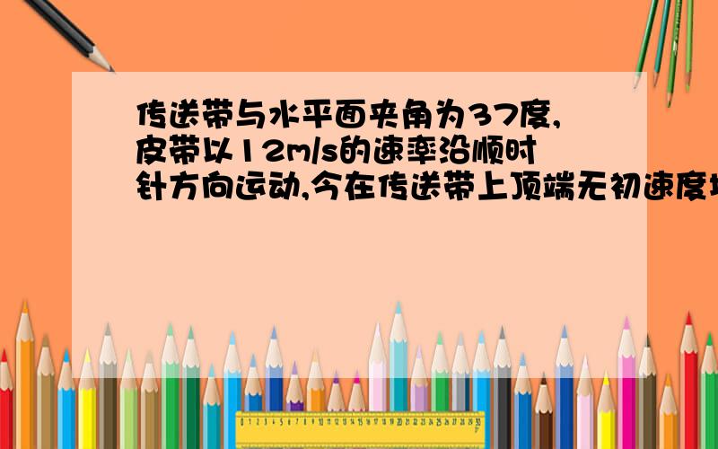 传送带与水平面夹角为37度,皮带以12m/s的速率沿顺时针方向运动,今在传送带上顶端无初速度地放上一个质量为m的小物块,