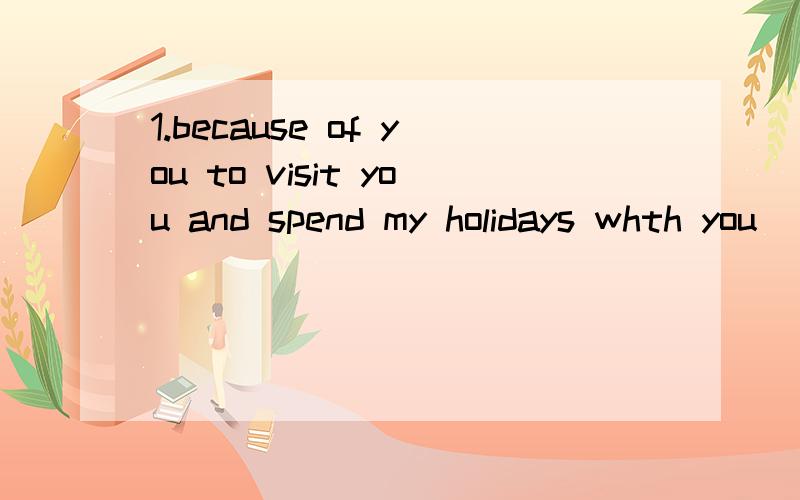 1.because of you to visit you and spend my holidays whth you