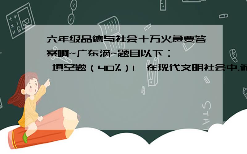 六年级品德与社会十万火急要答案啊~广东滴~题目以下：一、 填空题（40%）1、在现代文明社会中，诚信应当是公民的（ ）。