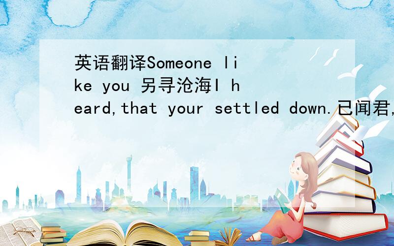 英语翻译Someone like you 另寻沧海I heard,that your settled down.已闻君,