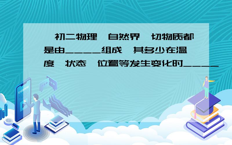 【初二物理】自然界一切物质都是由____组成,其多少在温度、状态、位置等发生变化时____,