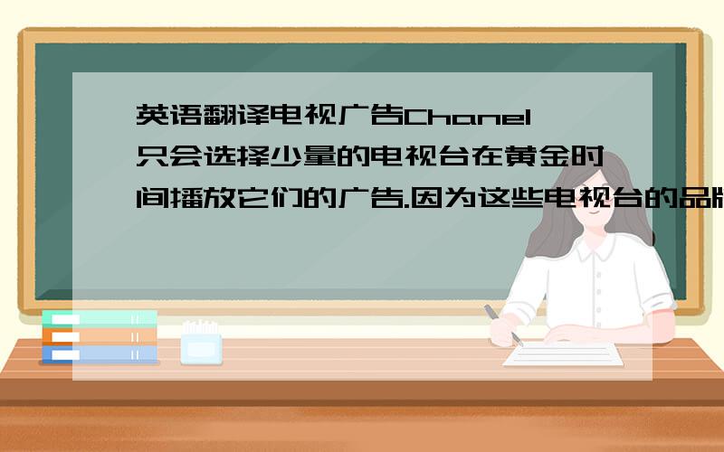 英语翻译电视广告Chanel只会选择少量的电视台在黄金时间播放它们的广告.因为这些电视台的品牌形象和目标受众与传统的高端