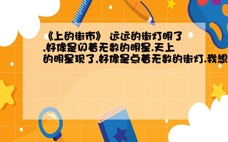 《上的街市》 远远的街灯明了,好像是闪着无数的明星.天上的明星现了,好像是点着无数的街灯.我想那缥缈的空中,定然有美丽的