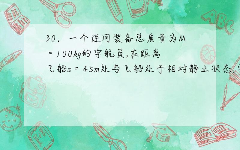 30．一个连同装备总质量为M＝100kg的宇航员,在距离飞船s＝45m处与飞船处于相对静止状态,宇航员背着装有质量为m0