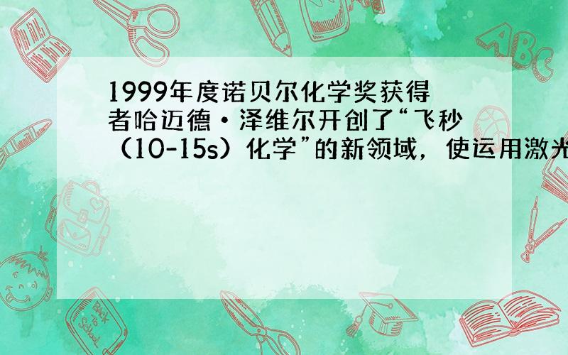 1999年度诺贝尔化学奖获得者哈迈德•泽维尔开创了“飞秒（10-15s）化学”的新领域，使运用激光谱技术观测化学反应时分