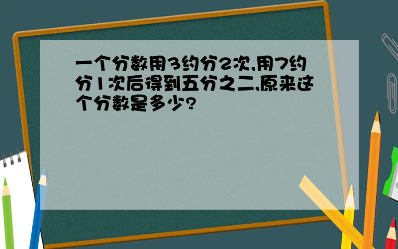 一个分数用3约分2次,用7约分1次后得到五分之二,原来这个分数是多少?