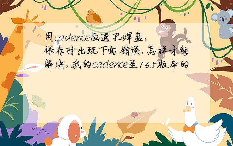 用cadence画通孔焊盘,保存时出现下面错误,怎样才能解决,我的cadence是16.5版本的