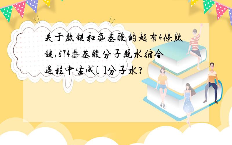 关于肽键和氨基酸的题有4条肽键,574氨基酸分子脱水缩合过程中生成[ ]分子水?