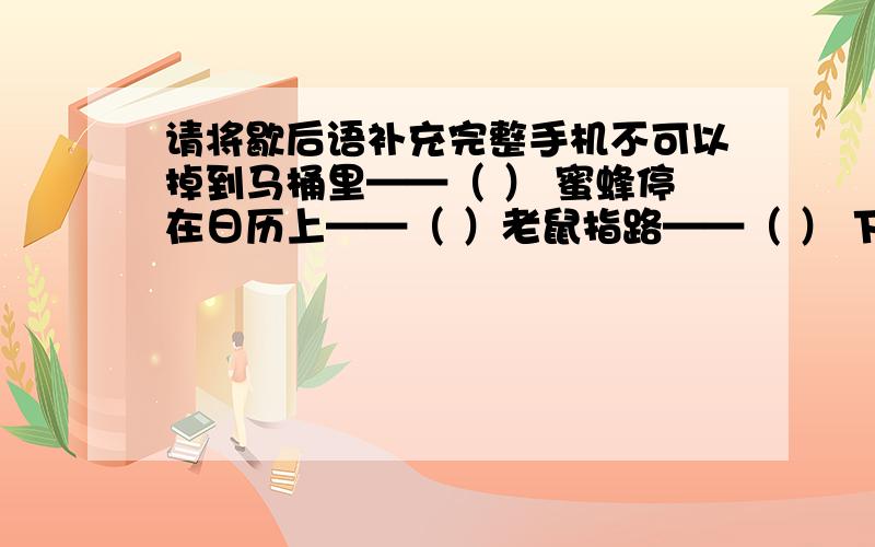 请将歇后语补充完整手机不可以掉到马桶里——（ ） 蜜蜂停在日历上——（ ）老鼠指路——（ ） 下雨天出日头——（ ）无头