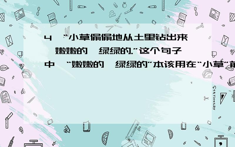 4、“小草偷偷地从土里钻出来,嫩嫩的,绿绿的.”这个句子中,“嫩嫩的,绿绿的”本该用在“小草”前面,作者有意将它放在句末