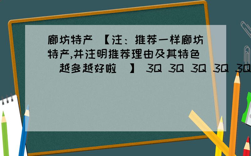 廊坊特产 【注：推荐一样廊坊特产,并注明推荐理由及其特色（越多越好啦）】 3Q 3Q 3Q 3Q 3Q 3Q 3Q