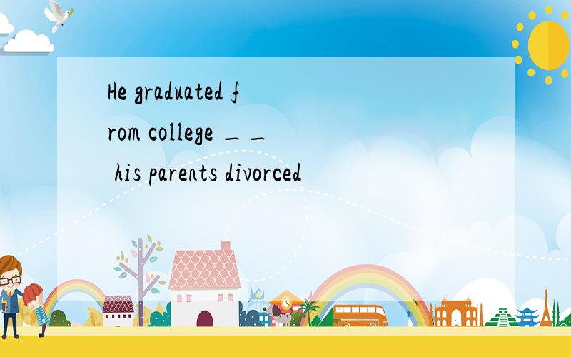 He graduated from college __ his parents divorced