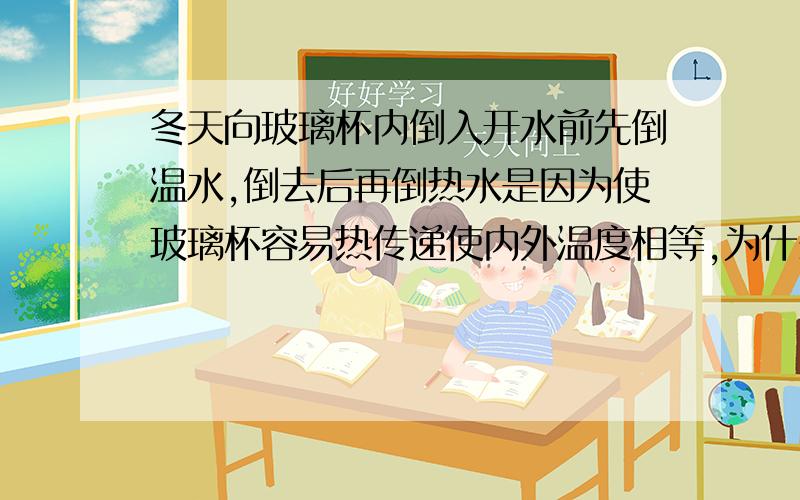 冬天向玻璃杯内倒入开水前先倒温水,倒去后再倒热水是因为使玻璃杯容易热传递使内外温度相等,为什么不对