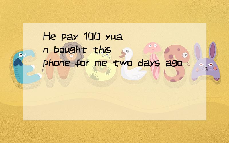 He pay 100 yuan bought this phone for me two days ago