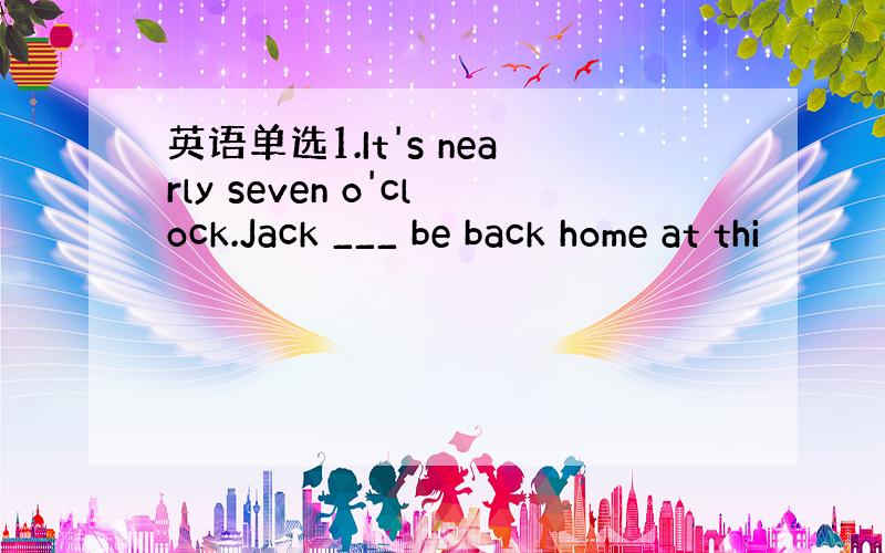 英语单选1.It's nearly seven o'clock.Jack ___ be back home at thi