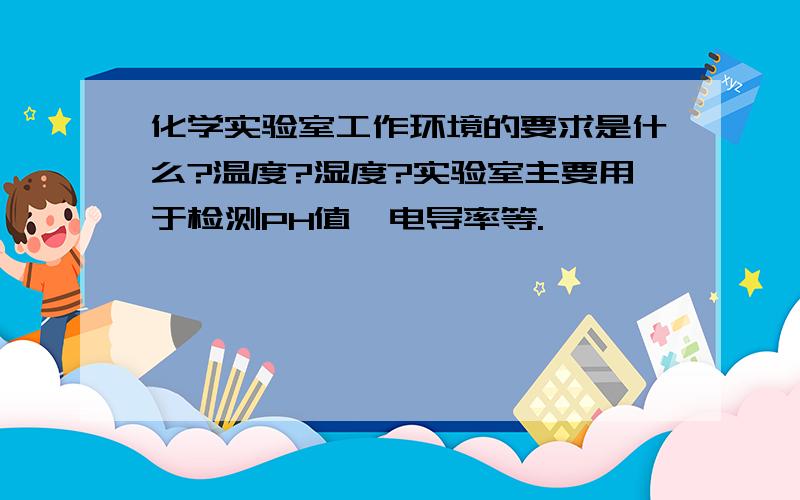 化学实验室工作环境的要求是什么?温度?湿度?实验室主要用于检测PH值,电导率等.