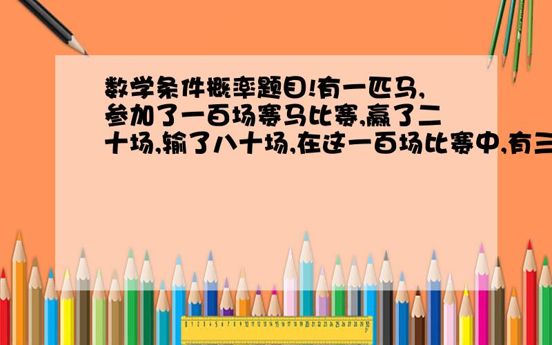 数学条件概率题目!有一匹马,参加了一百场赛马比赛,赢了二十场,输了八十场,在这一百场比赛中,有三十场是下雨天,七十场是晴