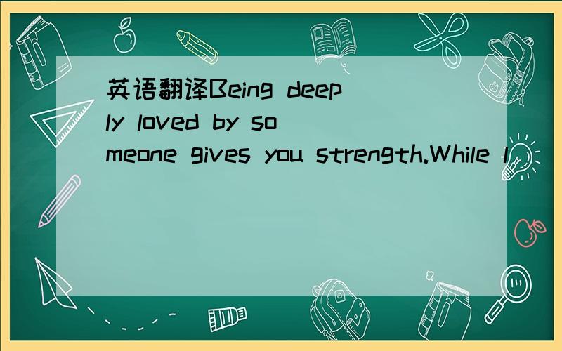 英语翻译Being deeply loved by someone gives you strength.While l