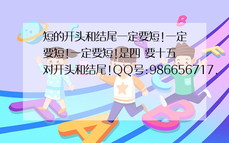 短的开头和结尾一定要短!一定要短!一定要短!是四 要十五对开头和结尾!QQ号:986656717.