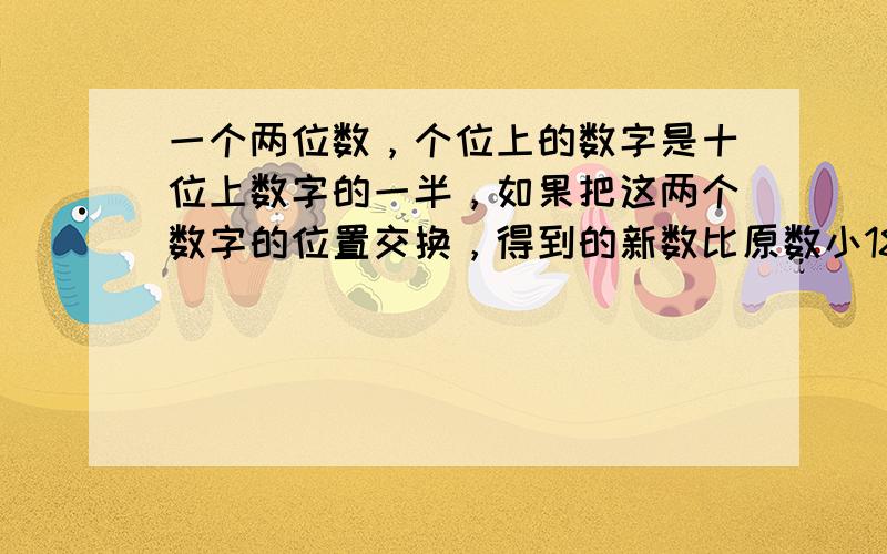 一个两位数，个位上的数字是十位上数字的一半，如果把这两个数字的位置交换，得到的新数比原数小18，求原数．（列方程解答）