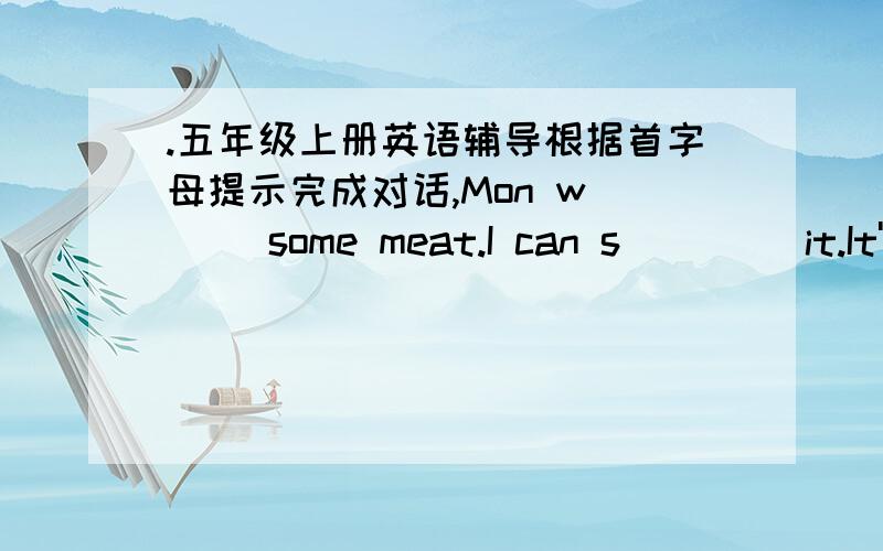 .五年级上册英语辅导根据首字母提示完成对话,Mon w___ some meat.I can s____ it.It'