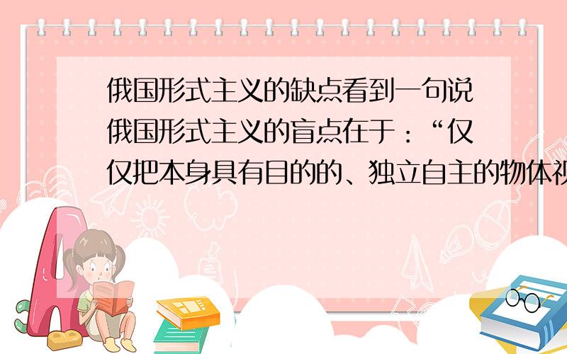 俄国形式主义的缺点看到一句说俄国形式主义的盲点在于：“仅仅把本身具有目的的、独立自主的物体视为艺术”.该怎么理解?