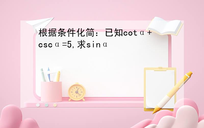 根据条件化简：已知cotα+cscα=5,求sinα