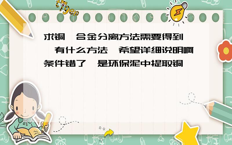 求铜镍合金分离方法需要得到镍,有什么方法,希望详细说明啊条件错了,是环保泥中提取铜镍