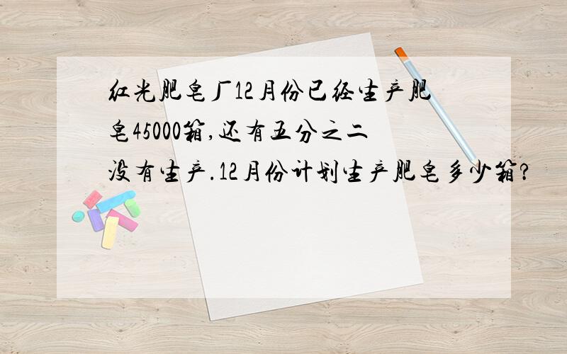 红光肥皂厂12月份已经生产肥皂45000箱,还有五分之二没有生产.12月份计划生产肥皂多少箱?