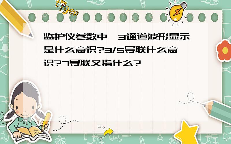 监护仪参数中,3通道波形显示是什么意识?3/5导联什么意识?7导联又指什么?