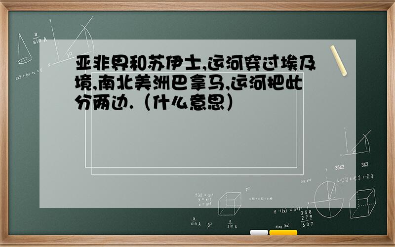 亚非界和苏伊士,运河穿过埃及境,南北美洲巴拿马,运河把此分两边.（什么意思）