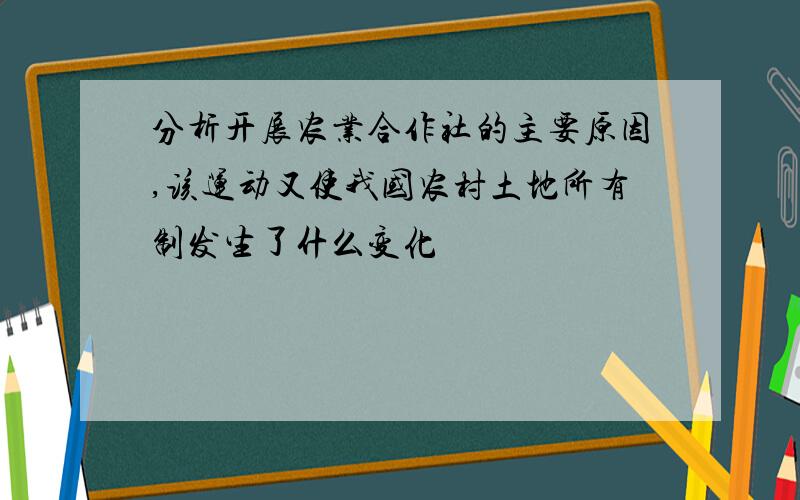 分析开展农业合作社的主要原因,该运动又使我国农村土地所有制发生了什么变化