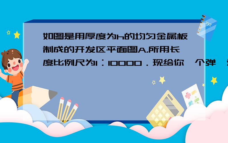 如图是用厚度为h的均匀金属板制成的开发区平面图A，所用长度比例尺为1：10000．现给你一个弹簧测力计、水和细线，要求测