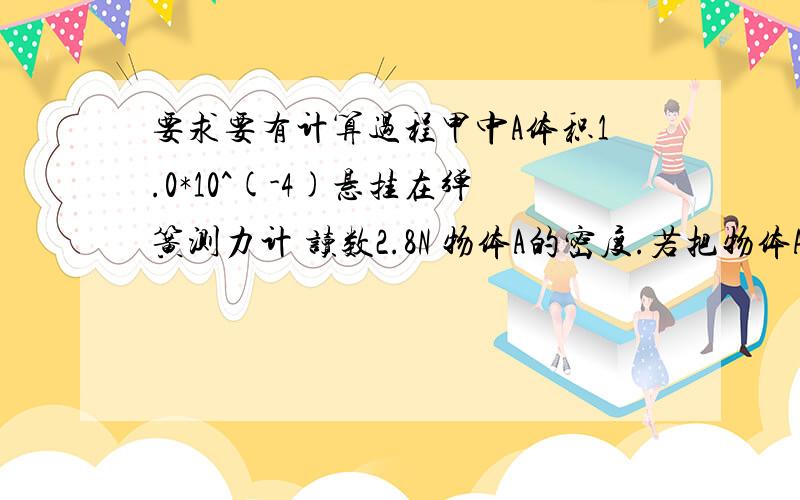 要求要有计算过程甲中A体积1.0*10^(-4)悬挂在弹簧测力计 读数2.8N 物体A的密度.若把物体A全部浸在水中,这