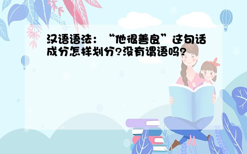 汉语语法：“他很善良”这句话成分怎样划分?没有谓语吗?