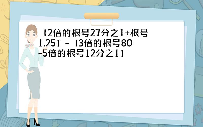 【2倍的根号27分之1+根号1.25】-【3倍的根号80-5倍的根号12分之1】