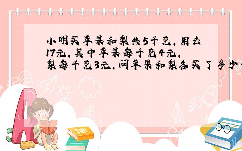 小明买苹果和梨共5千克，用去17元，其中苹果每千克4元，梨每千克3元，问苹果和梨各买了多少千克？