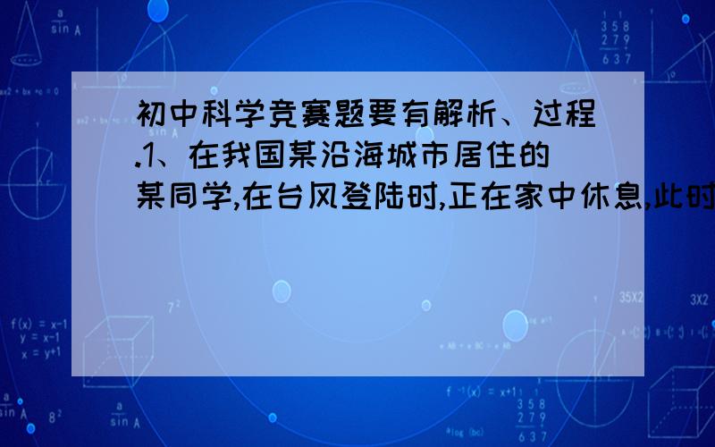 初中科学竞赛题要有解析、过程.1、在我国某沿海城市居住的某同学,在台风登陆时,正在家中休息,此时他看到天上的云都是从南方