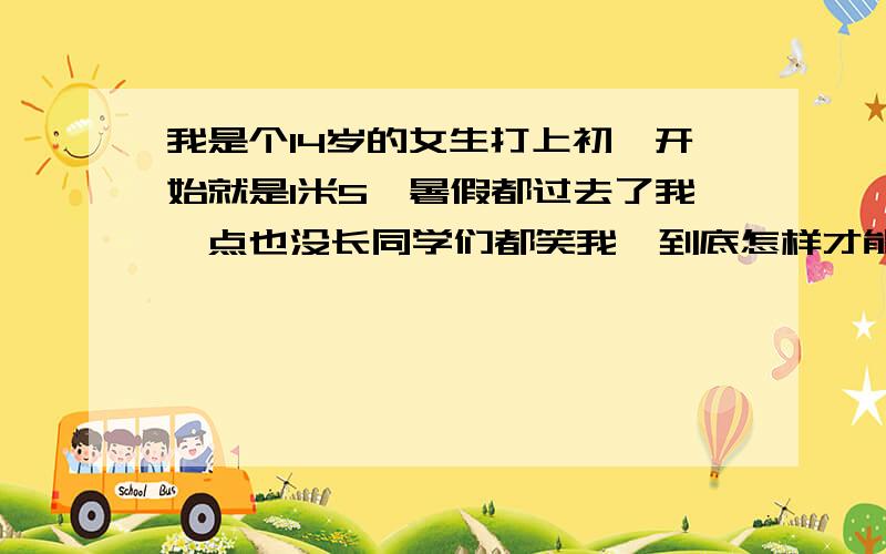 我是个14岁的女生打上初一开始就是1米5一暑假都过去了我一点也没长同学们都笑我,到底怎样才能长高啊!