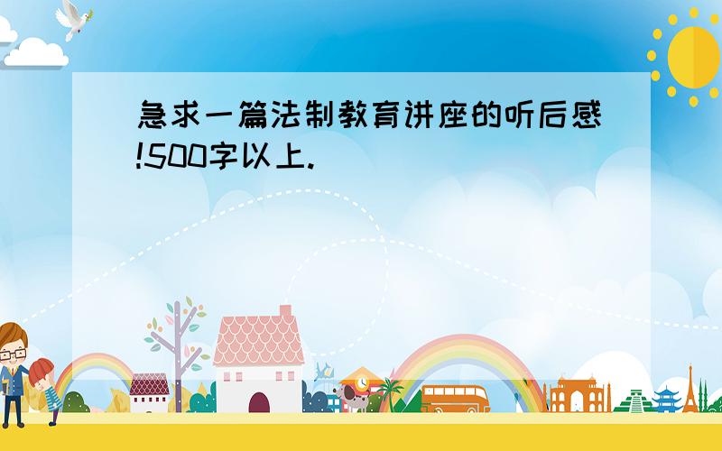 急求一篇法制教育讲座的听后感!500字以上.