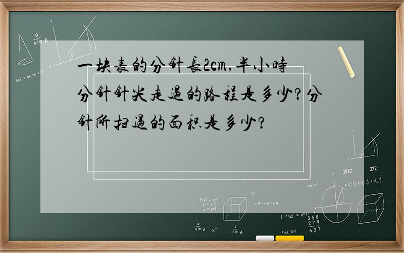 一块表的分针长2cm,半小时分针针尖走过的路程是多少?分针所扫过的面积是多少?